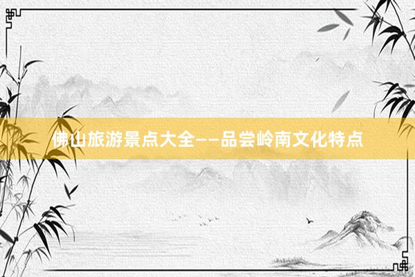 佛山旅游景点大全——品尝岭南文化特点