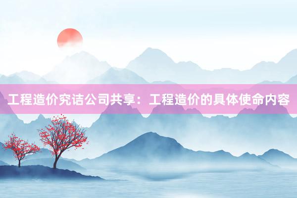 工程造价究诘公司共享：工程造价的具体使命内容