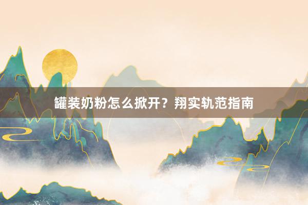 罐装奶粉怎么掀开？翔实轨范指南