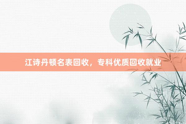 江诗丹顿名表回收，专科优质回收就业