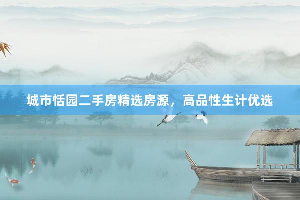 城市恬园二手房精选房源，高品性生计优选