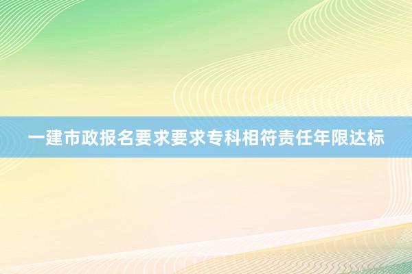 一建市政报名要求要求专科相符责任年限达标