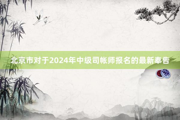 北京市对于2024年中级司帐师报名的最新奉告