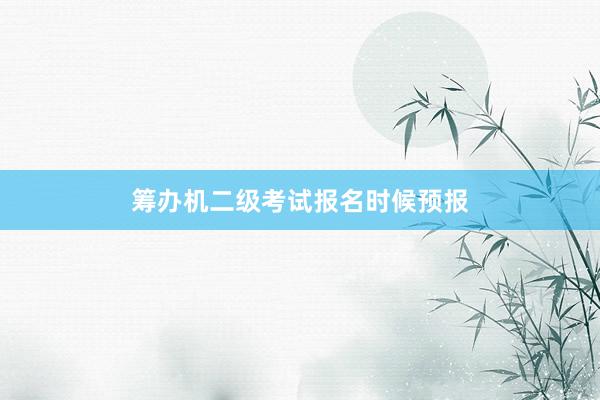 筹办机二级考试报名时候预报