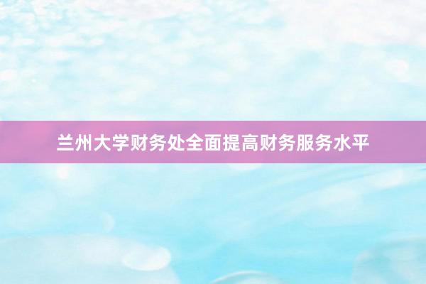 兰州大学财务处全面提高财务服务水平